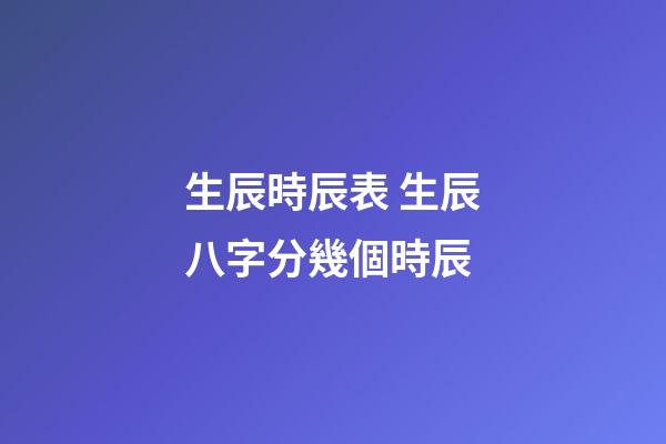 生辰時辰表 生辰八字分幾個時辰-第1張-觀點-玄機派